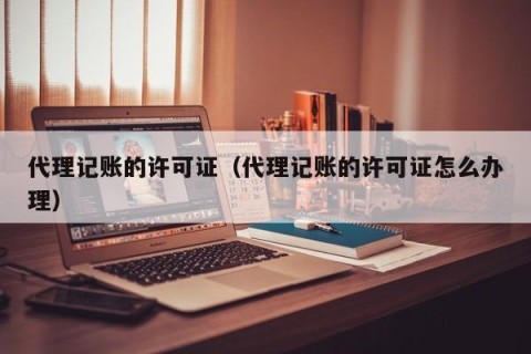 代理记账的许可证（代理记账的许可证怎么办理）