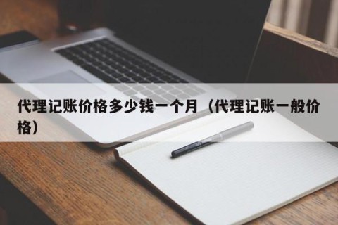 代理记账价格多少钱一个月（代理记账一般价格）