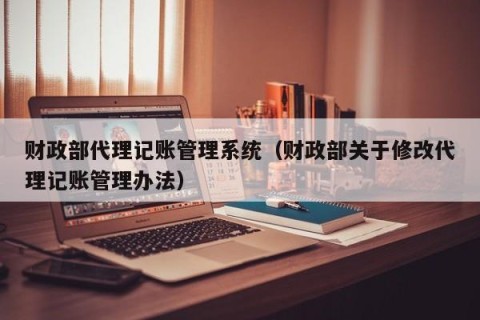 财政部代理记账管理系统（财政部关于修改代理记账管理办法）