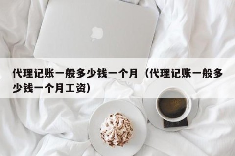 代理记账一般多少钱一个月（代理记账一般多少钱一个月工资）