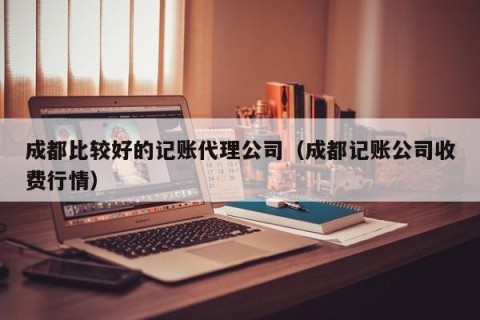 成都比较好的记账代理公司（成都记账公司收费行情）