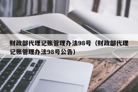 财政部代理记账管理办法98号（财政部代理记账管理办法98号公告）