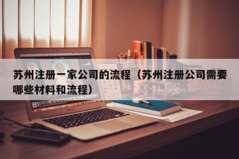 苏州注册一家公司的流程（苏州注册公司需要哪些材料和流程）