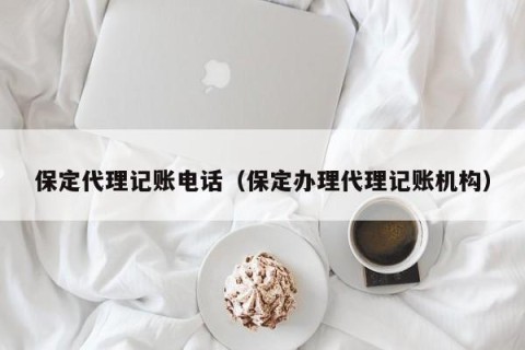 保定代理记账电话（保定办理代理记账机构）