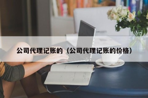 公司代理记账的（公司代理记账的价格）