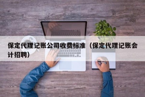 保定代理记账公司收费标准（保定代理记账会计招聘）