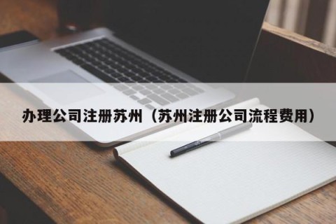 办理公司注册苏州（苏州注册公司流程费用）