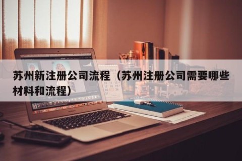 苏州新注册公司流程（苏州注册公司需要哪些材料和流程）