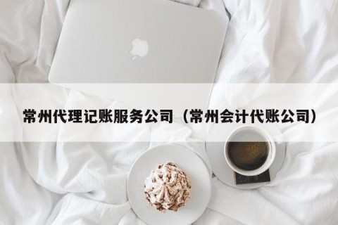 常州代理记账服务公司（常州会计代账公司）