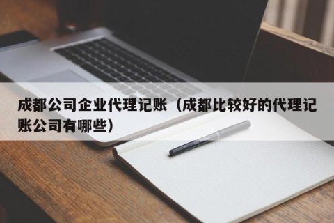 成都公司企业代理记账（成都比较好的代理记账公司有哪些）
