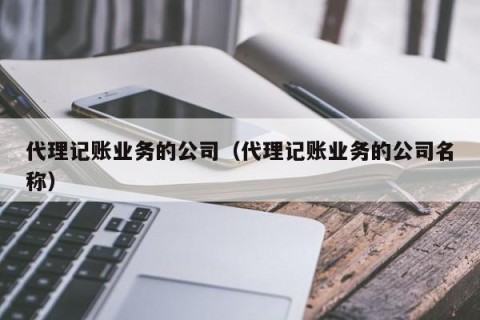 代理记账业务的公司（代理记账业务的公司名称）