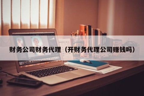 财务公司财务代理（开财务代理公司赚钱吗）