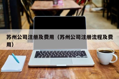 苏州公司注册及费用（苏州公司注册流程及费用）