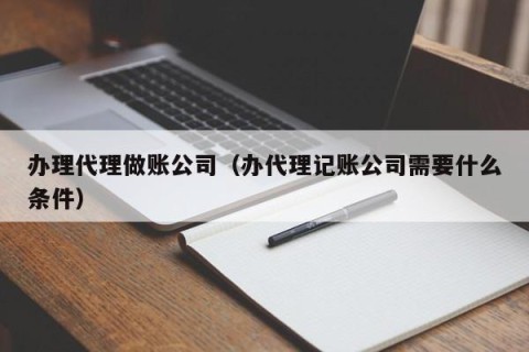 办理代理做账公司（办代理记账公司需要什么条件）
