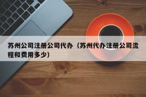 苏州公司注册公司代办（苏州代办注册公司流程和费用多少）