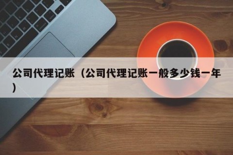 公司代理记账（公司代理记账一般多少钱一年）