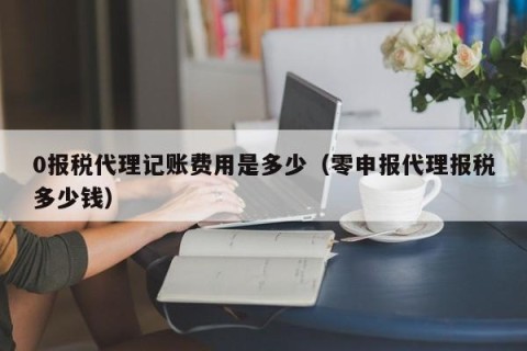 0报税代理记账费用是多少（零申报代理报税多少钱）