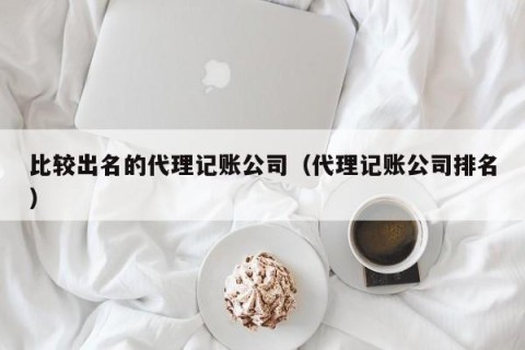 比较出名的代理记账公司（代理记账公司排名）