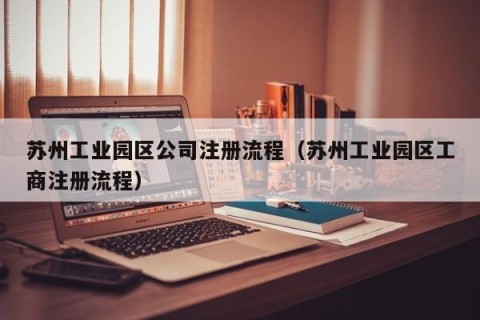 苏州工业园区公司注册流程（苏州工业园区工商注册流程）