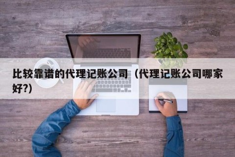 比较靠谱的代理记账公司（代理记账公司哪家好?）