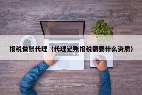 报税做账代理（代理记账报税需要什么资质）