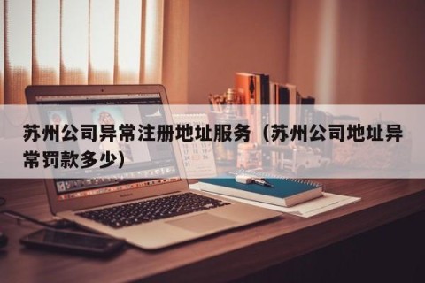 苏州公司异常注册地址服务（苏州公司地址异常罚款多少）