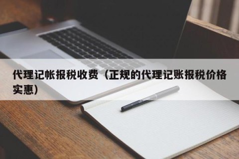 代理记帐报税收费（正规的代理记账报税价格实惠）