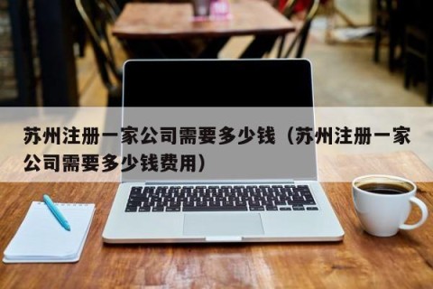 苏州注册一家公司需要多少钱（苏州注册一家公司需要多少钱费用）