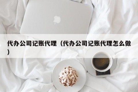 代办公司记账代理（代办公司记账代理怎么做）
