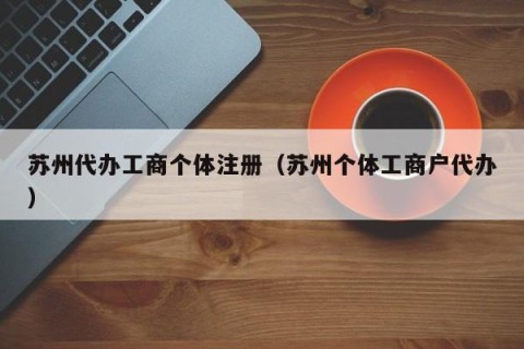 苏州代办工商个体注册（苏州个体工商户代办）