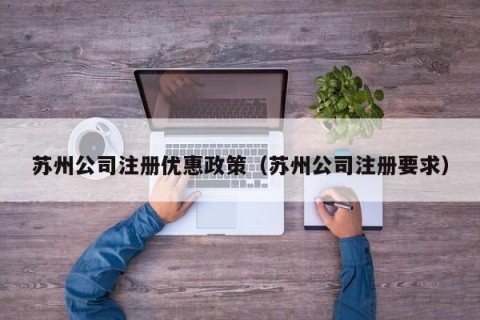 苏州公司注册优惠政策（苏州公司注册要求）