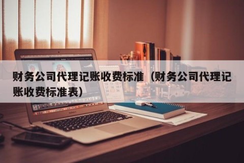 财务公司代理记账收费标准（财务公司代理记账收费标准表）