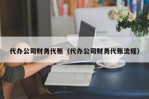 代办公司财务代账（代办公司财务代账流程）