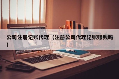 公司注册记账代理（注册公司代理记账赚钱吗）