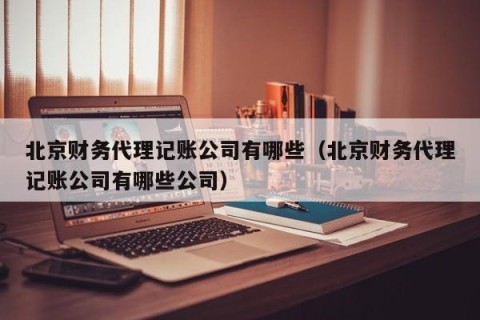 北京财务代理记账公司有哪些（北京财务代理记账公司有哪些公司）