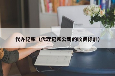 代办记账（代理记账公司的收费标准）