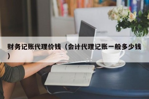 财务记账代理价钱（会计代理记账一般多少钱）