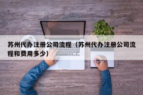 苏州代办注册公司流程（苏州代办注册公司流程和费用多少）