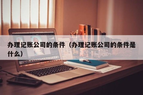 办理记账公司的条件（办理记账公司的条件是什么）