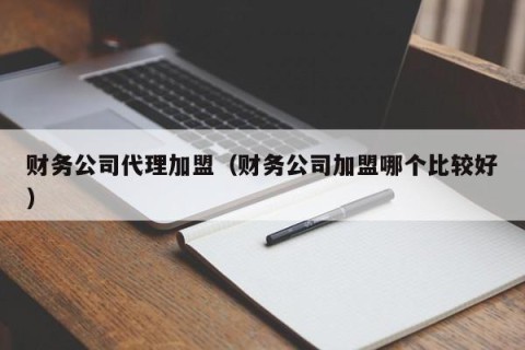 财务公司代理加盟（财务公司加盟哪个比较好）