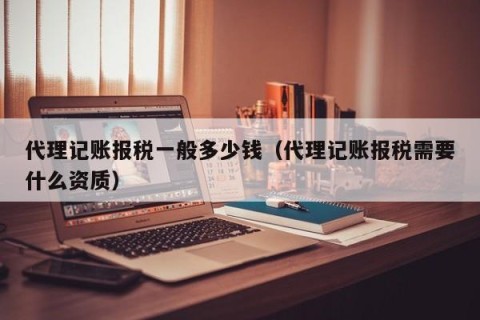 代理记账报税一般多少钱（代理记账报税需要什么资质）