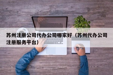苏州注册公司代办公司哪家好（苏州代办公司注册服务平台）