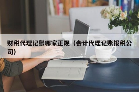 财税代理记账哪家正规（会计代理记账报税公司）