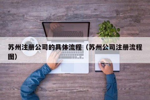 苏州注册公司的具体流程（苏州公司注册流程图）