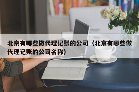 北京有哪些做代理记账的公司（北京有哪些做代理记账的公司名称）