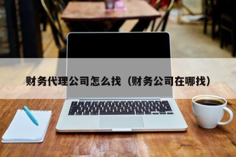 财务代理公司怎么找（财务公司在哪找）