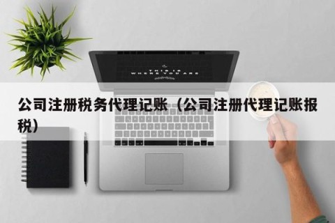 公司注册税务代理记账（公司注册代理记账报税）