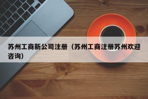 苏州工商新公司注册（苏州工商注册苏州欢迎咨询）