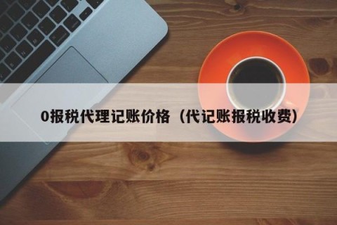 0报税代理记账价格（代记账报税收费）