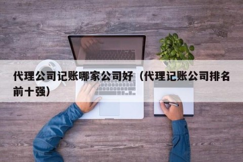 代理公司记账哪家公司好（代理记账公司排名前十强）